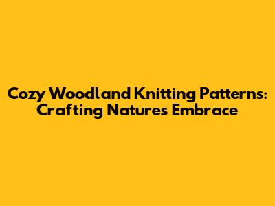 Cozy Woodland Knitting Patterns: Crafting Nature's Embrace