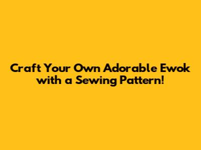Craft Your Own Adorable Ewok with a Sewing Pattern!