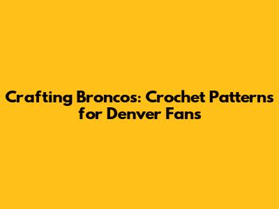 Crafting Broncos: Crochet Patterns for Denver Fans