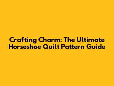 Crafting Charm: The Ultimate Horseshoe Quilt Pattern Guide