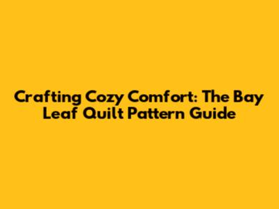 Crafting Cozy Comfort: The Bay Leaf Quilt Pattern Guide