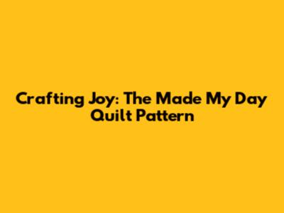 Crafting Joy: The Made My Day Quilt Pattern