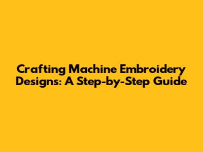 Crafting Machine Embroidery Designs: A Step-by-Step Guide