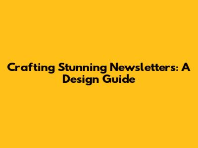 Crafting Stunning Newsletters: A Design Guide