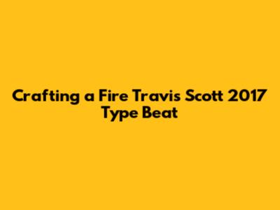 Crafting a Fire Travis Scott 2017 Type Beat
