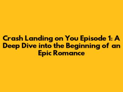 Crash Landing on You Episode 1: A Deep Dive into the Beginning of an Epic Romance