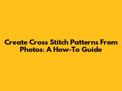 Create Cross Stitch Patterns From Photos: A How-To Guide