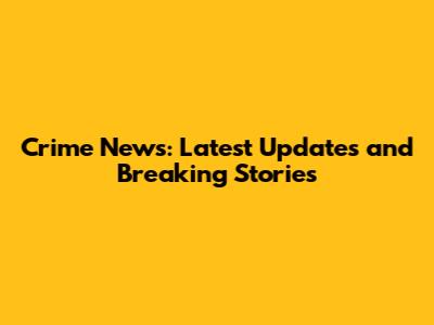 Crime News: Latest Updates and Breaking Stories