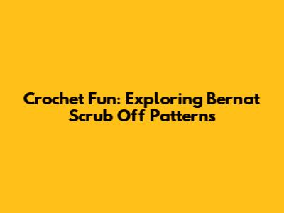 Crochet Fun: Exploring Bernat Scrub Off Patterns
