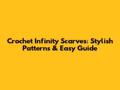 Crochet Infinity Scarves: Stylish Patterns & Easy Guide