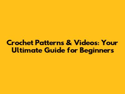 Crochet Patterns & Videos: Your Ultimate Guide for Beginners