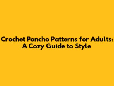 Crochet Poncho Patterns for Adults: A Cozy Guide to Style