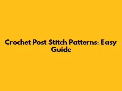 Crochet Post Stitch Patterns: Easy Guide