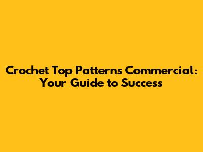 Crochet Top Patterns Commercial: Your Guide to Success