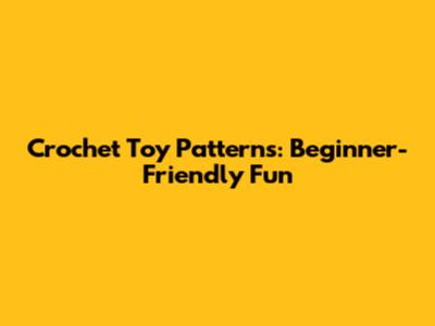 Crochet Toy Patterns: Beginner-Friendly Fun