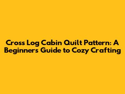 Cross Log Cabin Quilt Pattern: A Beginner's Guide to Cozy Crafting