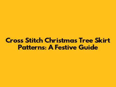 Cross Stitch Christmas Tree Skirt Patterns: A Festive Guide