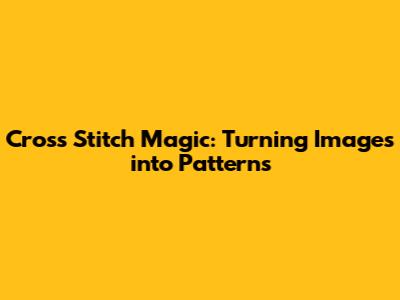 Cross Stitch Magic: Turning Images into Patterns