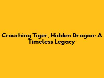 Crouching Tiger, Hidden Dragon: A Timeless Legacy