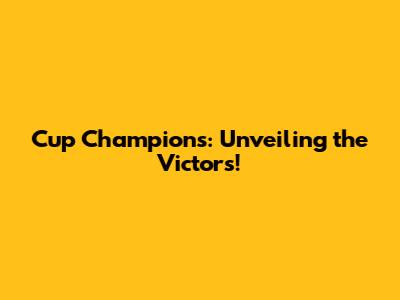 Cup Champions: Unveiling the Victors!