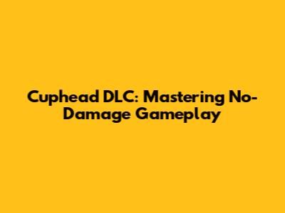 Cuphead DLC: Mastering No-Damage Gameplay