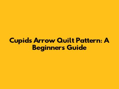 Cupid's Arrow Quilt Pattern: A Beginner's Guide