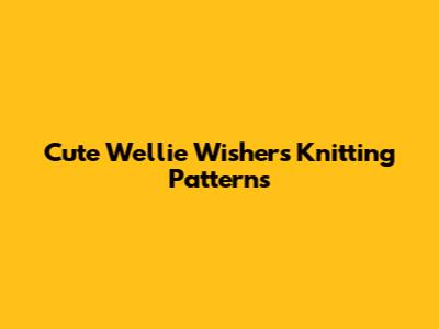 Cute Wellie Wishers Knitting Patterns