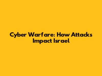Cyber Warfare: How Attacks Impact Israel