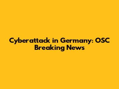 Cyberattack in Germany: OSC Breaking News