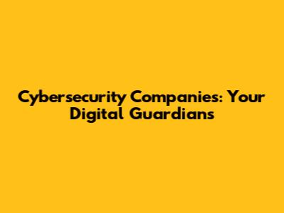 Cybersecurity Companies: Your Digital Guardians