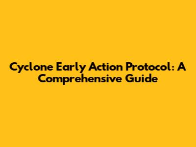 Cyclone Early Action Protocol: A Comprehensive Guide