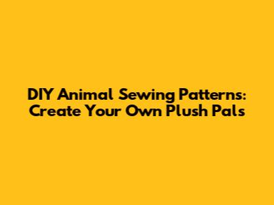 DIY Animal Sewing Patterns: Create Your Own Plush Pals