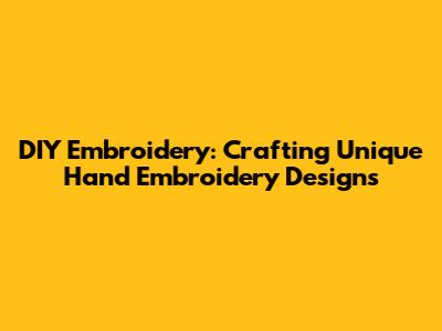 DIY Embroidery: Crafting Unique Hand Embroidery Designs