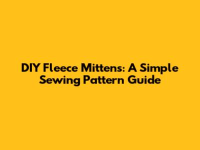 DIY Fleece Mittens: A Simple Sewing Pattern Guide