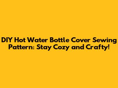 DIY Hot Water Bottle Cover Sewing Pattern: Stay Cozy and Crafty!