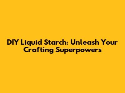 DIY Liquid Starch: Unleash Your Crafting Superpowers