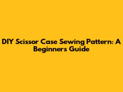 DIY Scissor Case Sewing Pattern: A Beginner's Guide