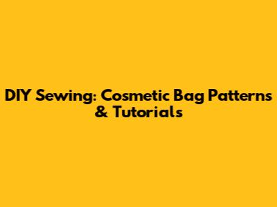 DIY Sewing: Cosmetic Bag Patterns & Tutorials