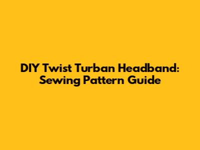 DIY Twist Turban Headband: Sewing Pattern Guide