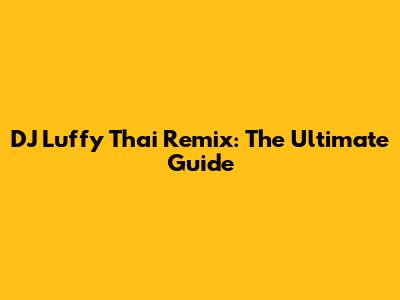 DJ Luffy Thai Remix: The Ultimate Guide