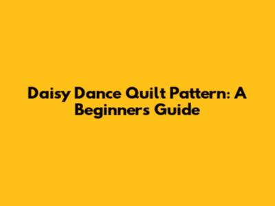 Daisy Dance Quilt Pattern: A Beginner's Guide