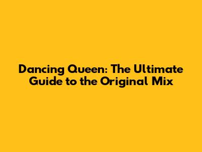 Dancing Queen: The Ultimate Guide to the Original Mix