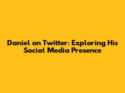 Daniel on Twitter: Exploring His Social Media Presence