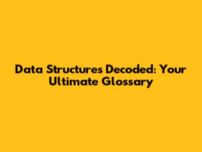 Data Structures Decoded: Your Ultimate Glossary