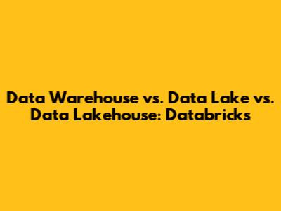 Data Warehouse vs. Data Lake vs. Data Lakehouse: Databricks