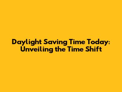 Daylight Saving Time Today: Unveiling the Time Shift