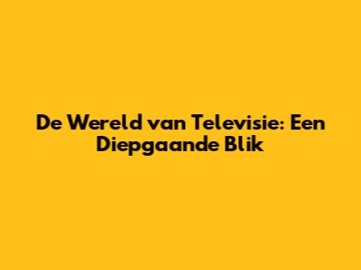 De Wereld van Televisie: Een Diepgaande Blik