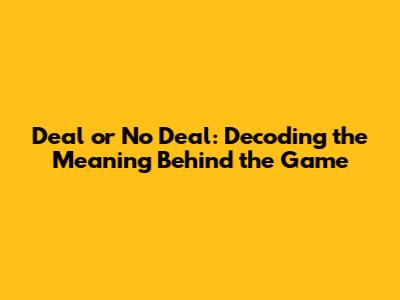 Deal or No Deal: Decoding the Meaning Behind the Game