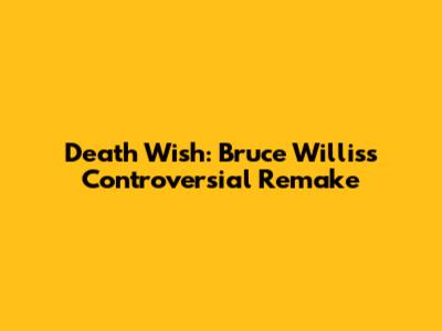 Death Wish: Bruce Willis's Controversial Remake