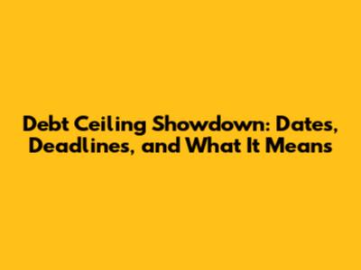 Debt Ceiling Showdown: Dates, Deadlines, and What It Means